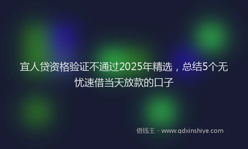 宜人贷资格验证不通过2025年精选，总结5个无忧速借当天放款的口子