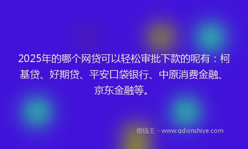 2025年的哪个网贷可以轻松审批下款的呢有：柯基贷、好期贷、平安口袋银行、中原消费金融、京东金融等。