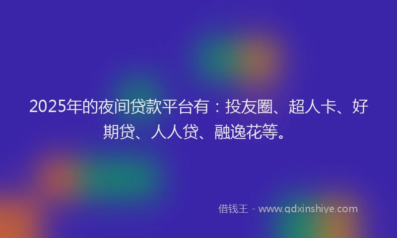 2025年的夜间贷款平台有：投友圈、超人卡、好期贷、人人贷、融逸花等。