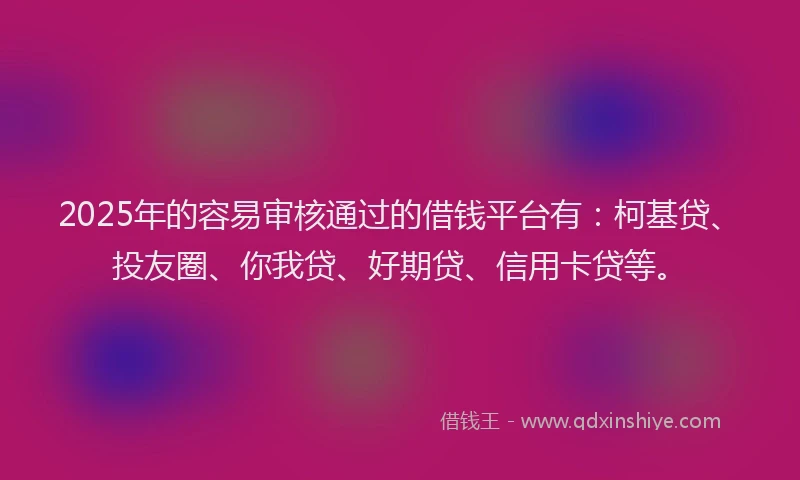 2025年的容易审核通过的借钱平台有：柯基贷、投友圈、你我贷、好期贷、信用卡贷等。