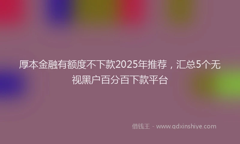 厚本金融有额度不下款2025年推荐，汇总5个无视黑户百分百下款平台
