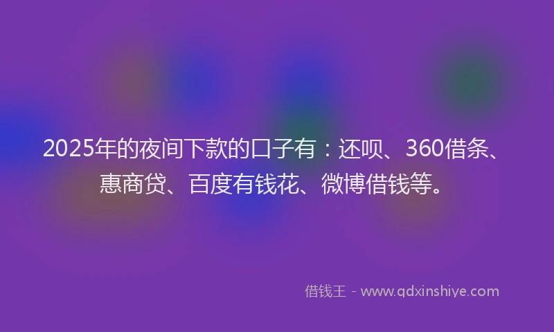 2025年的夜间下款的口子有：还呗、360借条、惠商贷、百度有钱花、微博借钱等。
