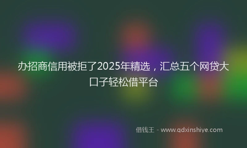 办招商信用被拒了2025年精选，汇总五个网贷大口子轻松借平台