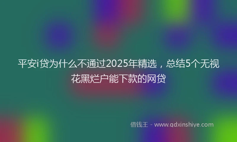 平安i贷为什么不通过2025年精选，总结5个无视花黑烂户能下款的网贷