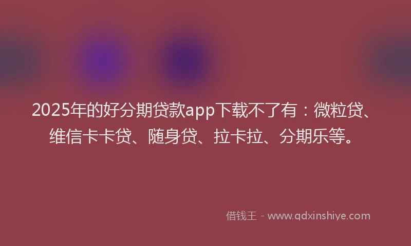 2025年的好分期贷款app下载不了有：微粒贷、维信卡卡贷、随身贷、拉卡拉、分期乐等。