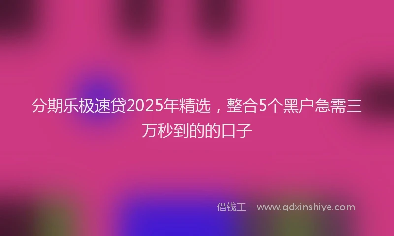分期乐极速贷2025年精选，整合5个黑户急需三万秒到的的口子