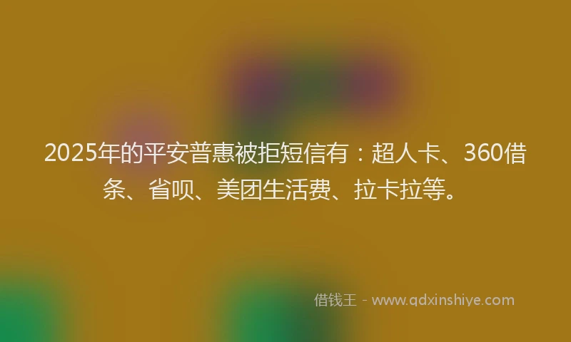 2025年的平安普惠被拒短信有：超人卡、360借条、省呗、美团生活费、拉卡拉等。