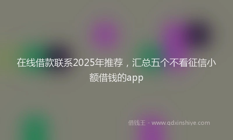 在线借款联系2025年推荐，汇总五个不看征信小额借钱的app