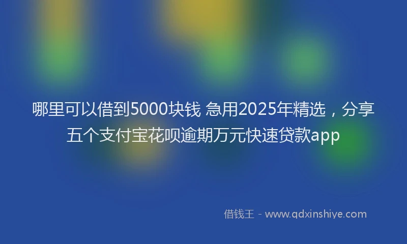 哪里可以借到5000块钱 急用2025年精选，分享五个支付宝花呗逾期万元快速贷款app