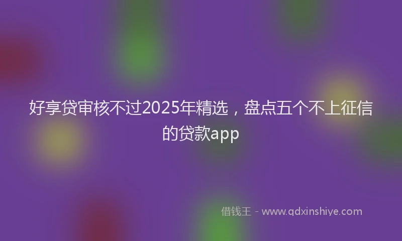 好享贷审核不过2025年精选，盘点五个不上征信的贷款app