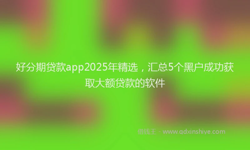 好分期贷款app2025年精选，汇总5个黑户成功获取大额贷款的软件