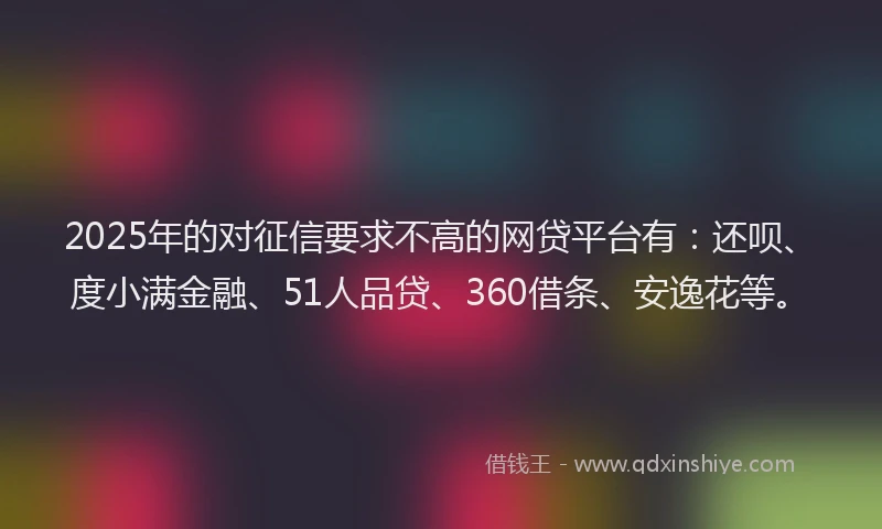 2025年的对征信要求不高的网贷平台有：还呗、度小满金融、51人品贷、360借条、安逸花等。