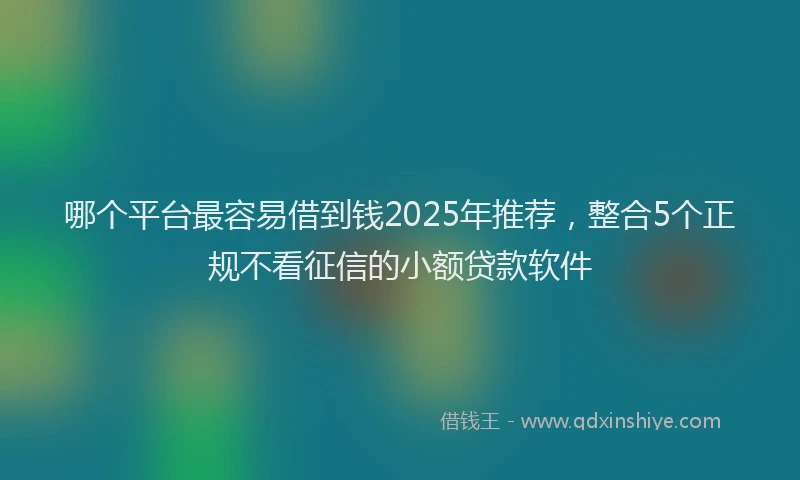 哪个平台最容易借到钱2025年推荐，整合5个正规不看征信的小额贷款软件
