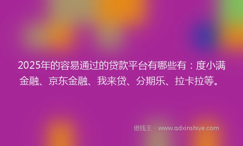 2025年的容易通过的贷款平台有哪些有：度小满金融、京东金融、我来贷、分期乐、拉卡拉等。