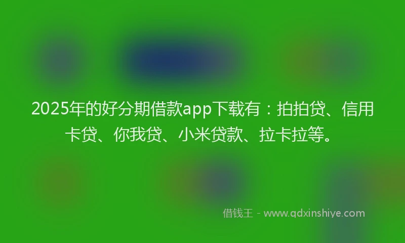 2025年的好分期借款app下载有：拍拍贷、信用卡贷、你我贷、小米贷款、拉卡拉等。