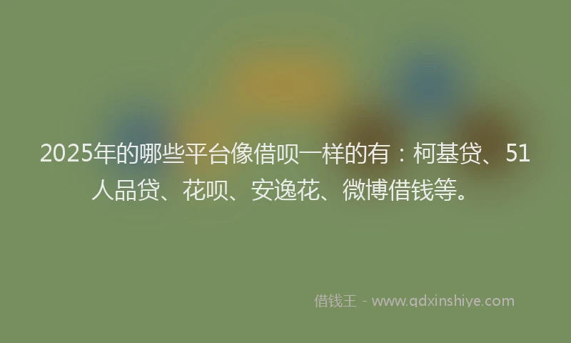 2025年的哪些平台像借呗一样的有：柯基贷、51人品贷、花呗、安逸花、微博借钱等。