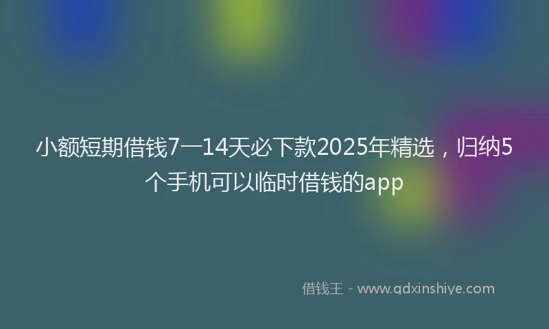 小额短期借钱7一14天必下款2025年精选，归纳5个手机可以临时借钱的app
