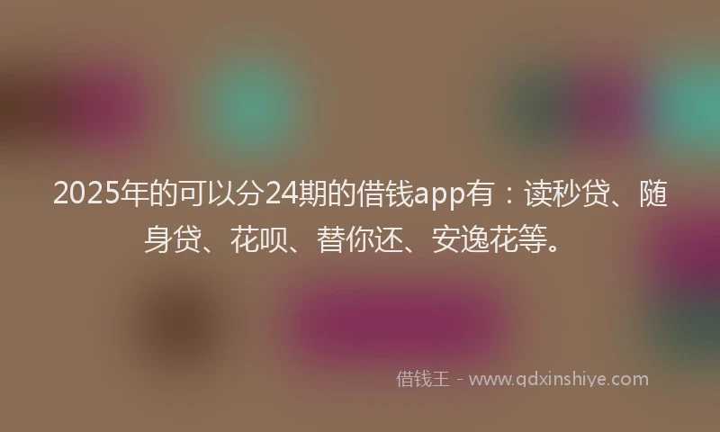 2025年的可以分24期的借钱app有：读秒贷、随身贷、花呗、替你还、安逸花等。