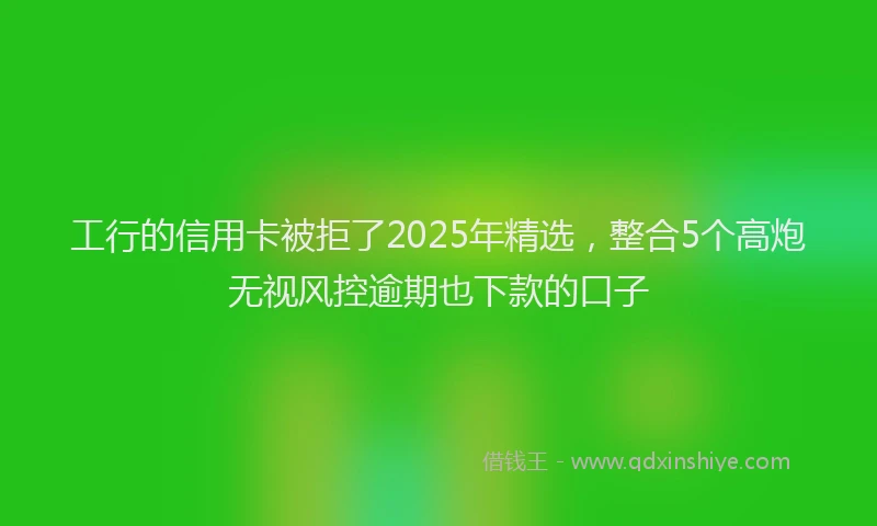 工行的信用卡被拒了2025年精选，整合5个高炮无视风控逾期也下款的口子