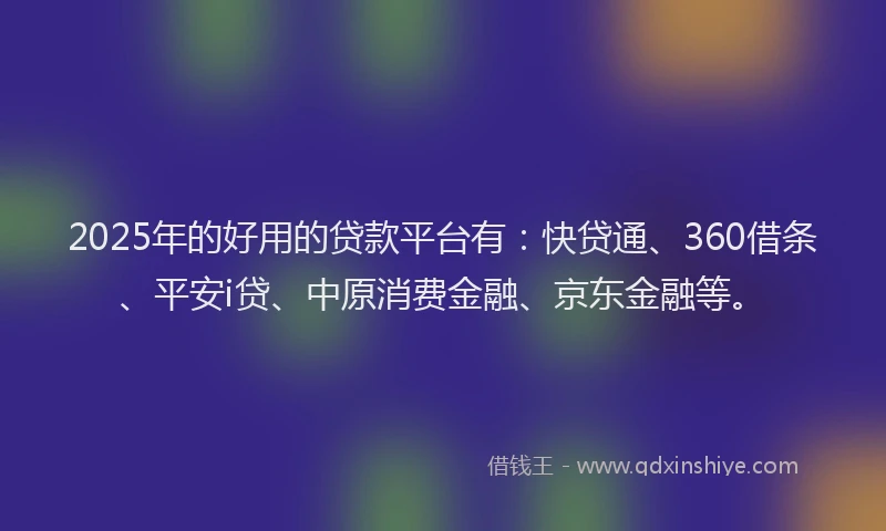 2025年的好用的贷款平台有：快贷通、360借条、平安i贷、中原消费金融、京东金融等。