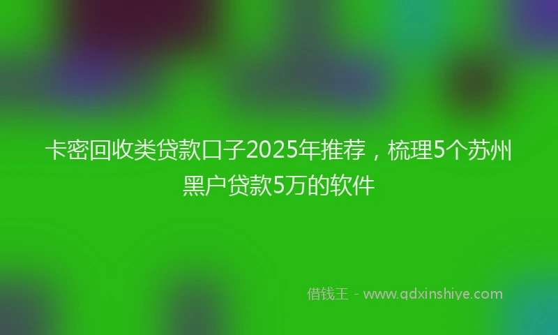 卡密回收类贷款口子2025年推荐，梳理5个苏州黑户贷款5万的软件