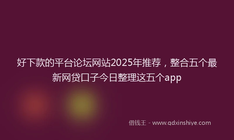 好下款的平台论坛网站2025年推荐，整合五个最新网贷口子今日整理这五个app