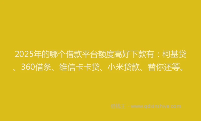 2025年的哪个借款平台额度高好下款有：柯基贷、360借条、维信卡卡贷、小米贷款、替你还等。