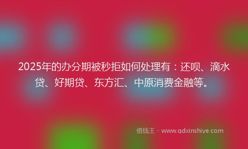 2025年的办分期被秒拒如何处理有：还呗、滴水贷、好期贷、东方汇、中原消费金融等。