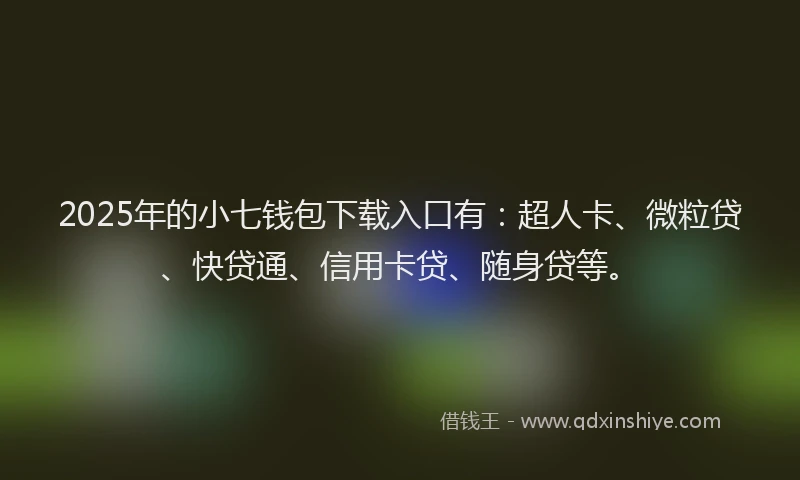 2025年的小七钱包下载入口有：超人卡、微粒贷、快贷通、信用卡贷、随身贷等。