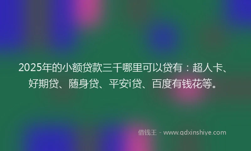 2025年的小额贷款三千哪里可以贷有：超人卡、好期贷、随身贷、平安i贷、百度有钱花等。