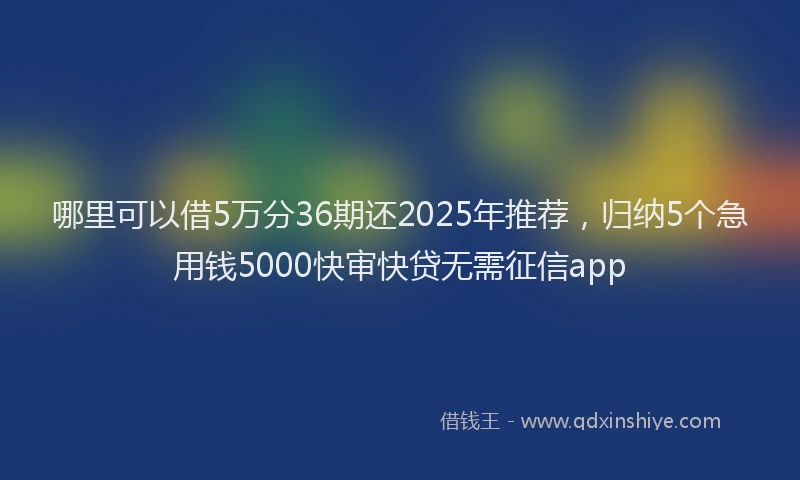 哪里可以借5万分36期还2025年推荐，归纳5个急用钱5000快审快贷无需征信app