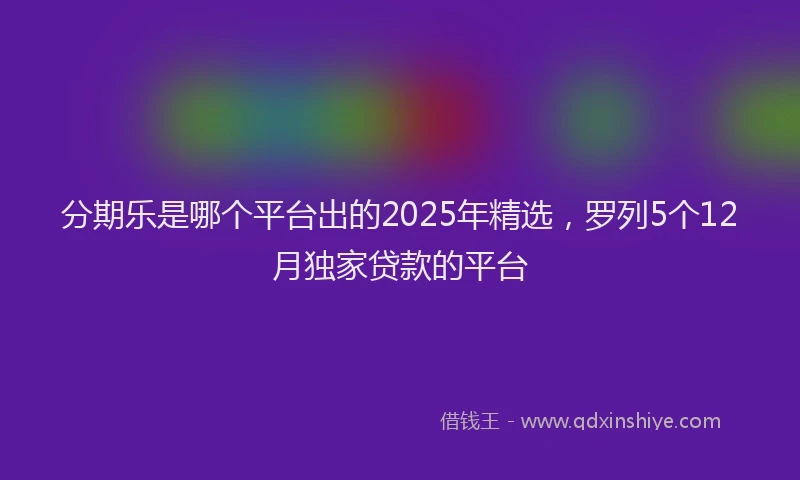 分期乐是哪个平台出的2025年精选，罗列5个12月独家贷款的平台