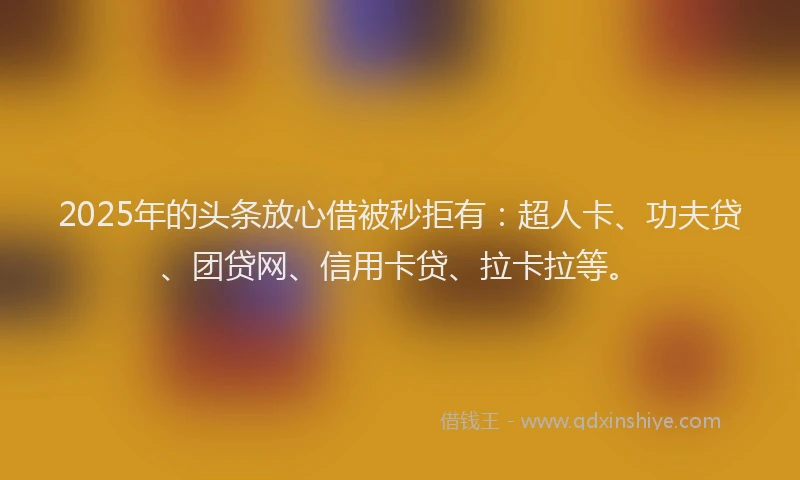 2025年的头条放心借被秒拒有：超人卡、功夫贷、团贷网、信用卡贷、拉卡拉等。