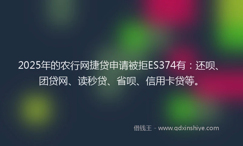 2025年的农行网捷贷申请被拒ES374有：还呗、团贷网、读秒贷、省呗、信用卡贷等。