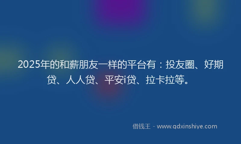 2025年的和薪朋友一样的平台有：投友圈、好期贷、人人贷、平安i贷、拉卡拉等。