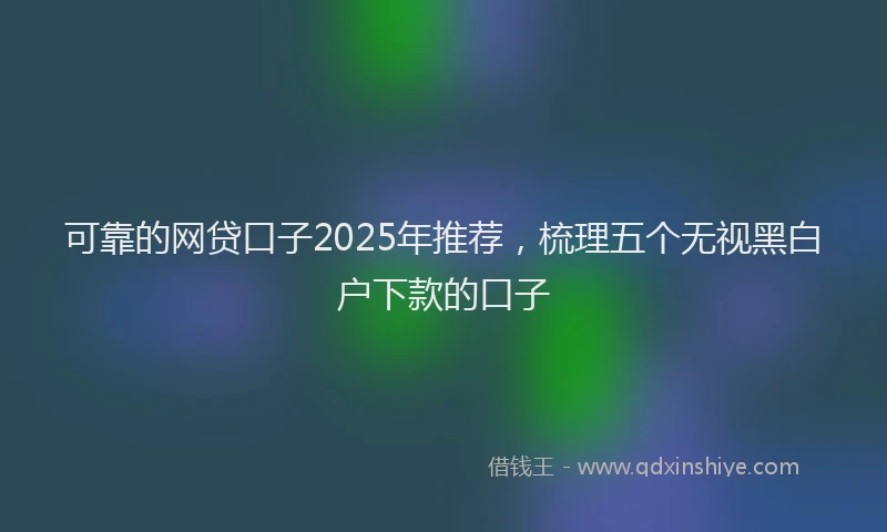 可靠的网贷口子2025年推荐，梳理五个无视黑白户下款的口子