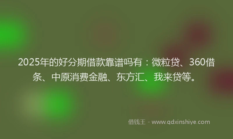 2025年的好分期借款靠谱吗有：微粒贷、360借条、中原消费金融、东方汇、我来贷等。