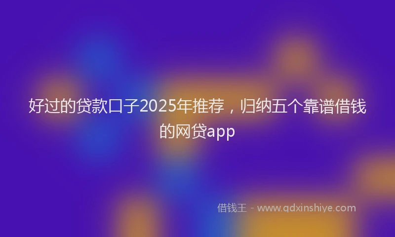 好过的贷款口子2025年推荐，归纳五个靠谱借钱的网贷app