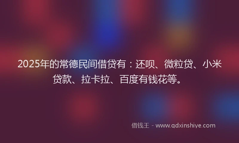 2025年的常德民间借贷有：还呗、微粒贷、小米贷款、拉卡拉、百度有钱花等。