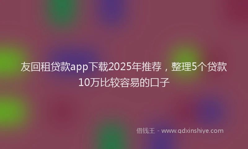 友回租贷款app下载2025年推荐，整理5个贷款10万比较容易的口子