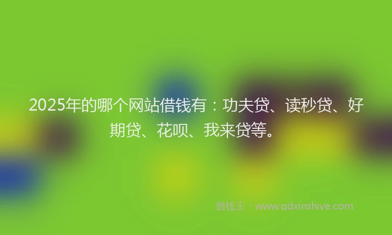 2025年的哪个网站借钱有：功夫贷、读秒贷、好期贷、花呗、我来贷等。