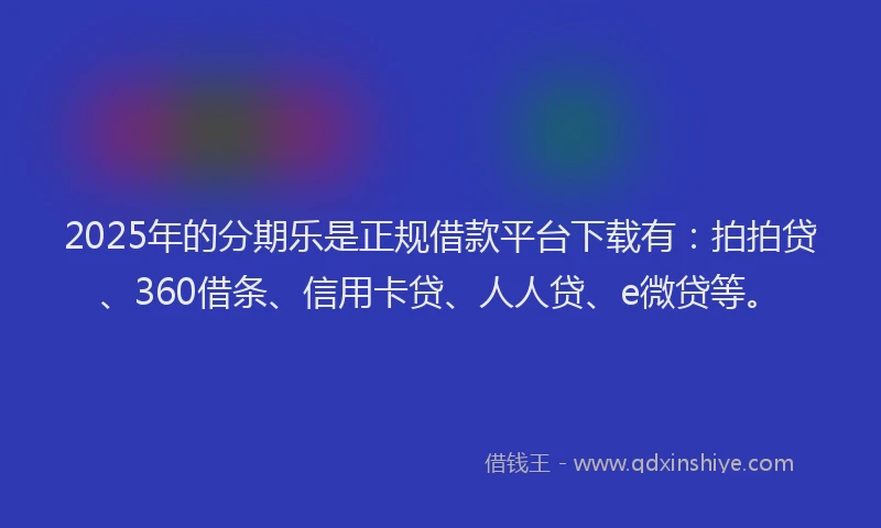 2025年的分期乐是正规借款平台下载有：拍拍贷、360借条、信用卡贷、人人贷、e微贷等。