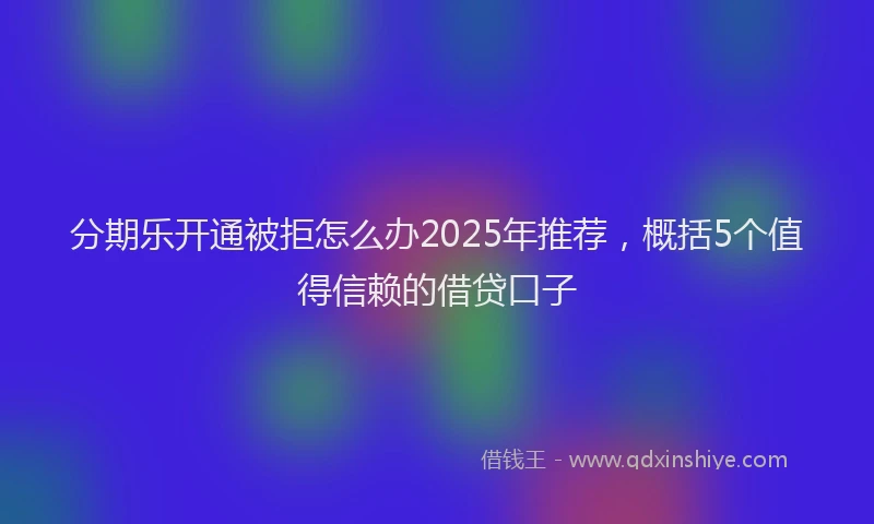 分期乐开通被拒怎么办2025年推荐，概括5个值得信赖的借贷口子