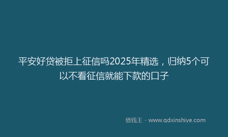 平安好贷被拒上征信吗2025年精选，归纳5个可以不看征信就能下款的口子