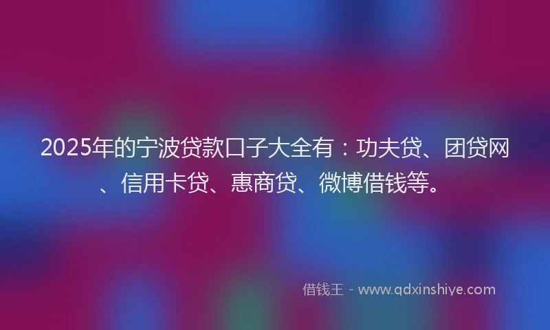 2025年的宁波贷款口子大全有：功夫贷、团贷网、信用卡贷、惠商贷、微博借钱等。