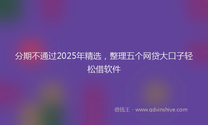 分期不通过2025年精选，整理五个网贷大口子轻松借软件