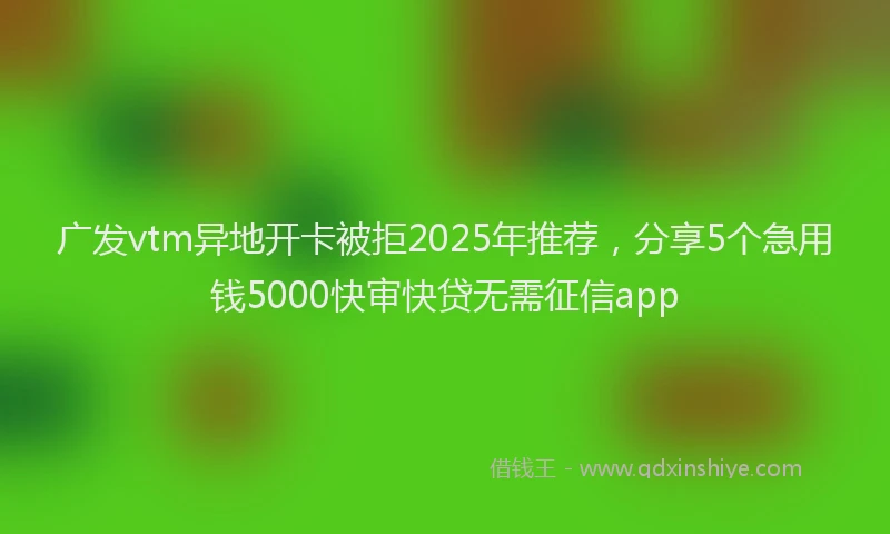 广发vtm异地开卡被拒2025年推荐，分享5个急用钱5000快审快贷无需征信app