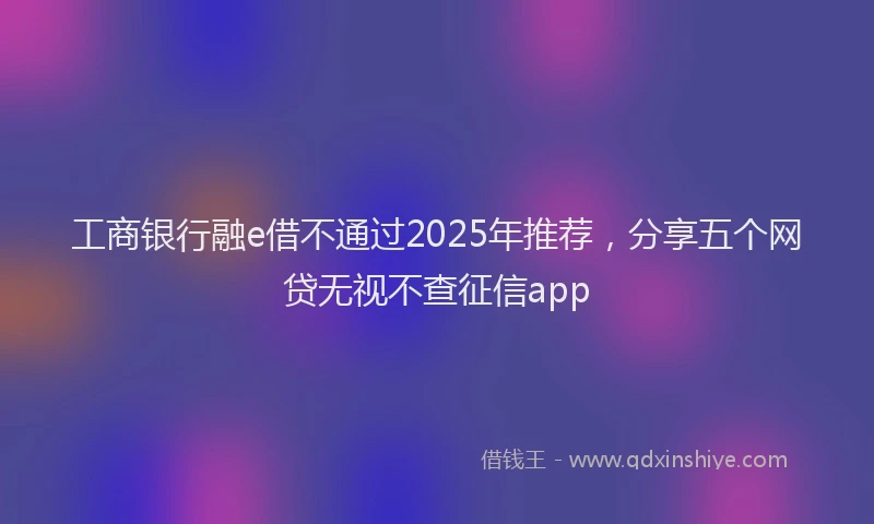 工商银行融e借不通过2025年推荐，分享五个网贷无视不查征信app