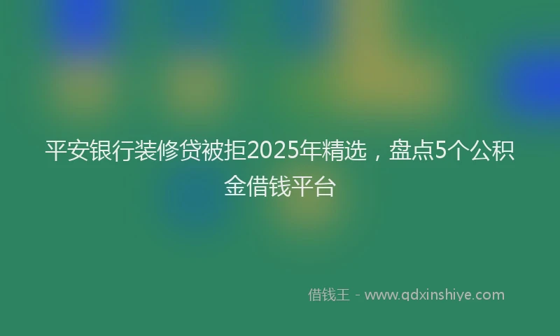 平安银行装修贷被拒2025年精选，盘点5个公积金借钱平台