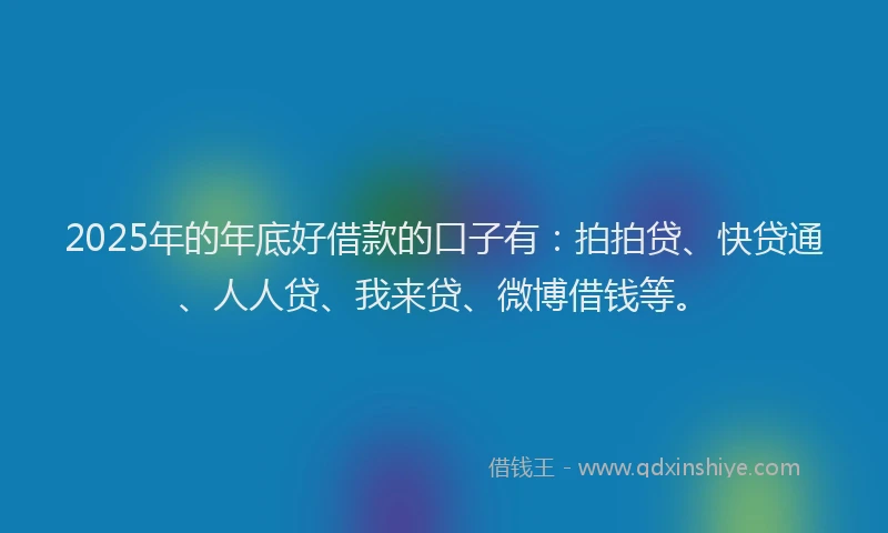 2025年的年底好借款的口子有：拍拍贷、快贷通、人人贷、我来贷、微博借钱等。